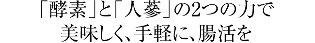 「酵素」と「人蔘」の2つの力で美味しく、手軽に、腸活を