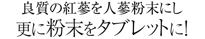 良質の紅蔘を人蔘粉末にし更に粉末をタブレットに！