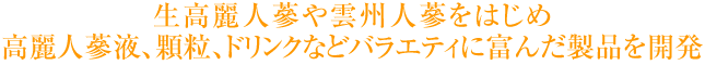 生高麗人蔘や雲州紅参をはじめ高麗人蔘液、顆粒、ドリンクなどバラエティに富んだ製品を開発