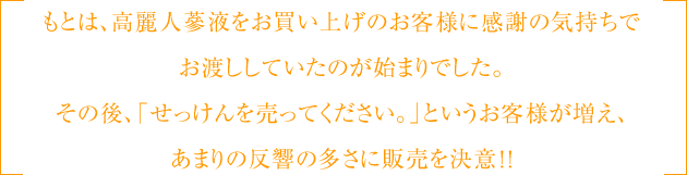 もとは、高麗人蔘液をお買い上げのお客様に感謝の気持ちでお渡ししていたのが始まりでした